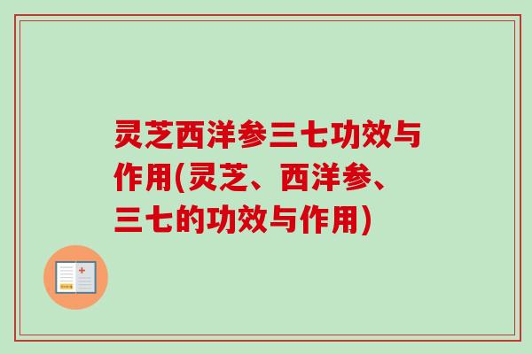 灵芝西洋参三七功效与作用(灵芝、西洋参、三七的功效与作用)