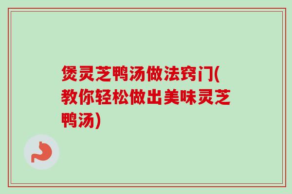 煲灵芝鸭汤做法窍门(教你轻松做出美味灵芝鸭汤)