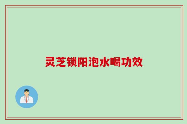 灵芝锁阳泡水喝功效