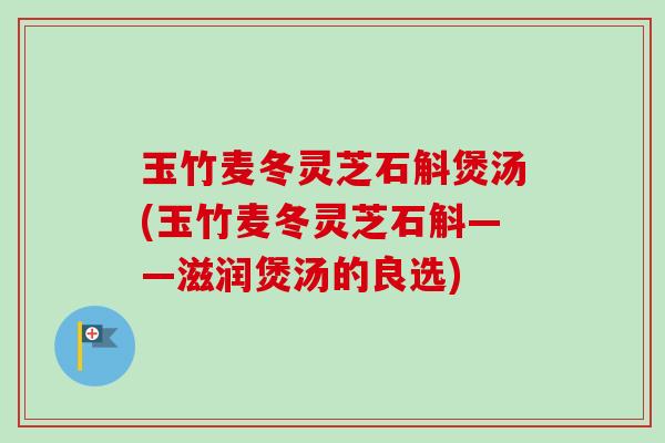 玉竹麦冬灵芝石斛煲汤(玉竹麦冬灵芝石斛——滋润煲汤的良选)