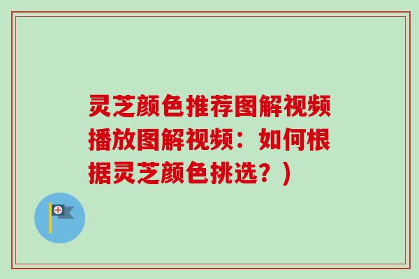 灵芝颜色推荐图解视频播放图解视频：如何根据灵芝颜色挑选？)