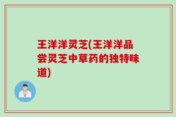 王洋洋灵芝(王洋洋品尝灵芝中草药的独特味道)