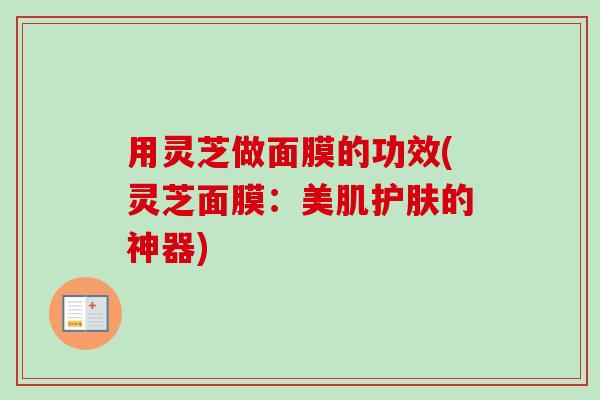 用灵芝做面膜的功效(灵芝面膜：美肌护肤的神器)