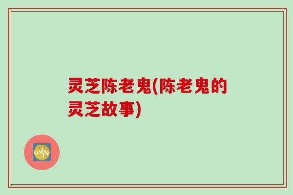 灵芝陈老鬼(陈老鬼的灵芝故事)