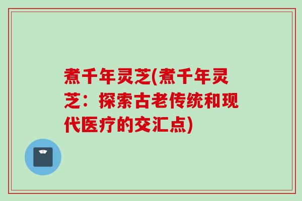煮千年灵芝(煮千年灵芝：探索古老传统和现代医疗的交汇点)