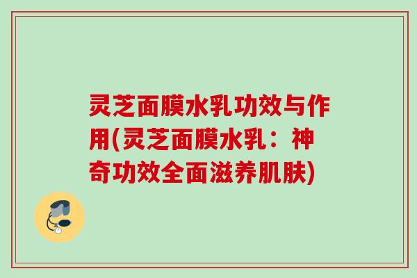 灵芝面膜水乳功效与作用(灵芝面膜水乳：神奇功效全面滋养肌肤)