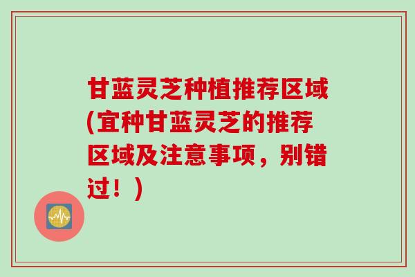 甘蓝灵芝种植推荐区域(宜种甘蓝灵芝的推荐区域及注意事项，别错过！)