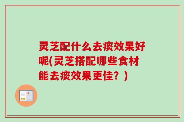 灵芝配什么去痰效果好呢(灵芝搭配哪些食材能去痰效果更佳？)