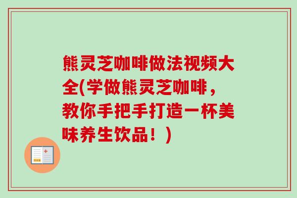 熊灵芝咖啡做法视频大全(学做熊灵芝咖啡，教你手把手打造一杯美味养生饮品！)