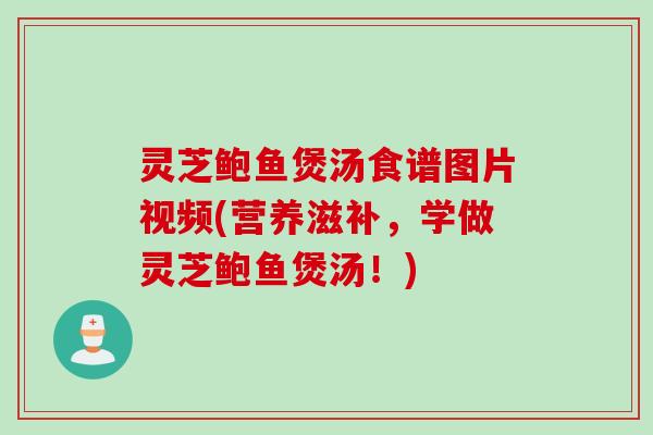 灵芝鲍鱼煲汤食谱图片视频(营养滋补，学做灵芝鲍鱼煲汤！)