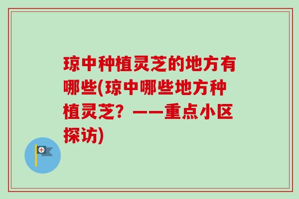 琼中种植灵芝的地方有哪些(琼中哪些地方种植灵芝?——重点小区探访) 琼中种植灵芝的地方有哪些(琼中哪些地方种植灵芝?——重点小区探访)