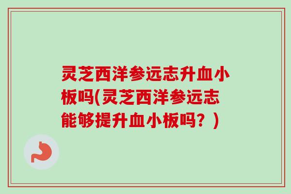 灵芝西洋参远志升血小板吗(灵芝西洋参远志能够提升血小板吗？)