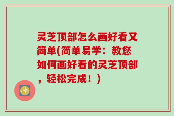 灵芝顶部怎么画好看又简单(简单易学：教您如何画好看的灵芝顶部，轻松完成！)