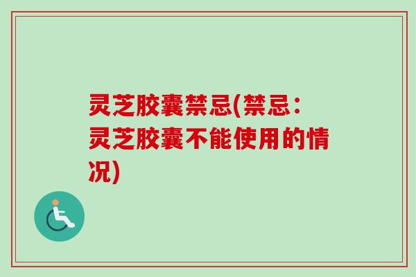 灵芝胶囊禁忌(禁忌：灵芝胶囊不能使用的情况)