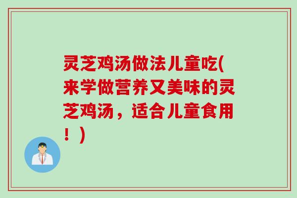 灵芝鸡汤做法儿童吃(来学做营养又美味的灵芝鸡汤,适合儿童食用!) 灵芝鸡汤做法儿童吃(来学做营养又美味的灵芝鸡汤,适合儿童食用!)