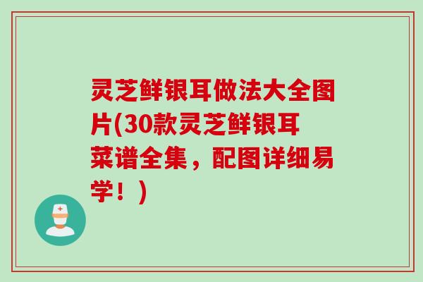 灵芝鲜银耳做法大全图片(30款灵芝鲜银耳菜谱全集，配图详细易学！)