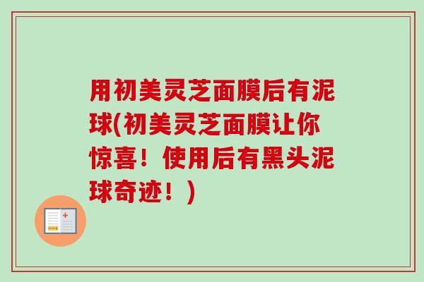 用初美灵芝面膜后有泥球(初美灵芝面膜让你惊喜！使用后有黑头泥球奇迹！)
