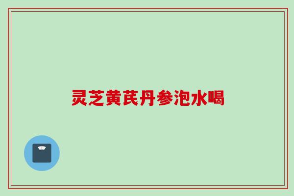 灵芝黄芪丹参泡水喝