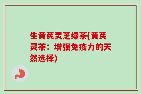 生黄芪灵芝绿茶(黄芪灵茶：增强免疫力的天然选择)