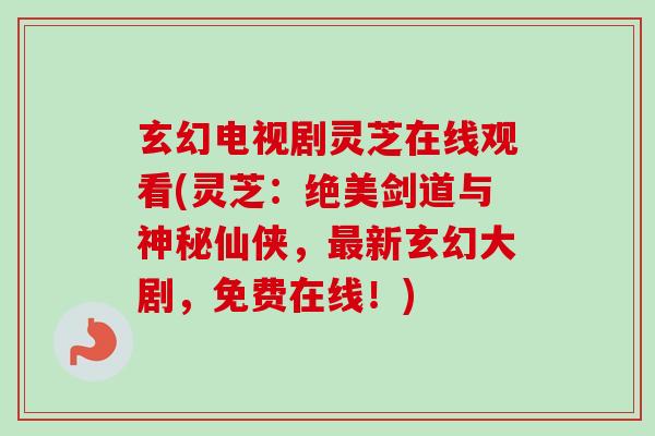 玄幻电视剧灵芝在线观看(灵芝：绝美剑道与神秘仙侠，最新玄幻大剧，免费在线！)