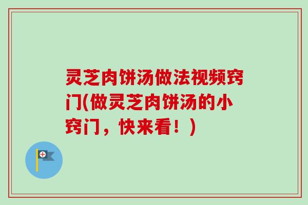 灵芝肉饼汤做法视频窍门(做灵芝肉饼汤的小窍门，快来看！)