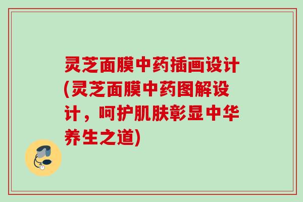 灵芝面膜中药插画设计(灵芝面膜中药图解设计，呵护肌肤彰显中华养生之道)