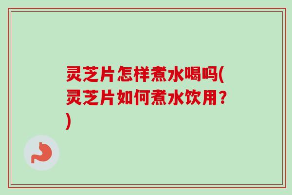 灵芝片怎样煮水喝吗(灵芝片如何煮水饮用?) 灵芝片怎样煮水喝吗(灵芝片如何煮水饮用?)