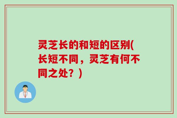 灵芝长的和短的区别(长短不同，灵芝有何不同之处？)
