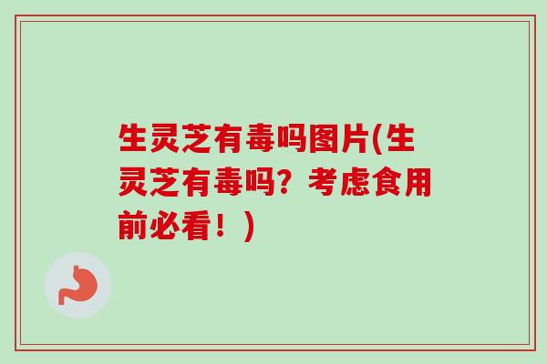 生灵芝有毒吗图片(生灵芝有毒吗？考虑食用前必看！)