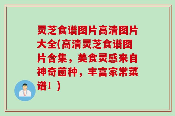 灵芝食谱图片高清图片大全(高清灵芝食谱图片合集，美食灵感来自神奇菌种，丰富家常菜谱！)