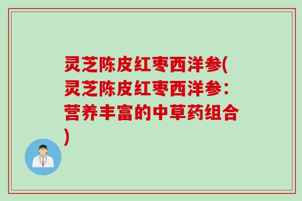 灵芝陈皮红枣西洋参(灵芝陈皮红枣西洋参：营养丰富的中草药组合)