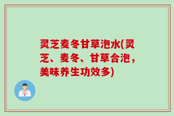 灵芝麦冬甘草泡水(灵芝、麦冬、甘草合泡，美味养生功效多)