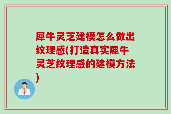 犀牛灵芝建模怎么做出纹理感(打造真实犀牛灵芝纹理感的建模方法)