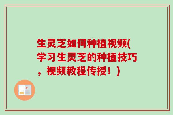 生灵芝如何种植视频(学习生灵芝的种植技巧，视频教程传授！)
