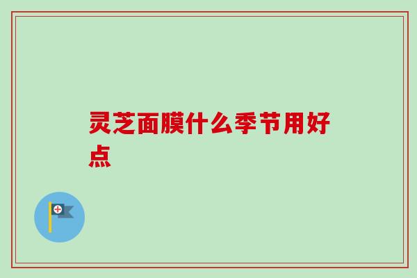 灵芝面膜什么季节用好点
