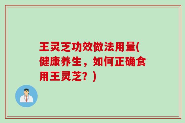 王灵芝功效做法用量(健康养生，如何正确食用王灵芝？)