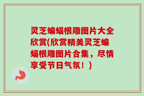 灵芝蝙蝠根雕图片大全欣赏(欣赏精美灵芝蝙蝠根雕图片合集，尽情享受节日气氛！)