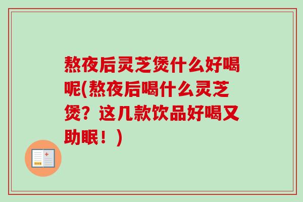 熬夜后灵芝煲什么好喝呢(熬夜后喝什么灵芝煲？这几款饮品好喝又助眠！)