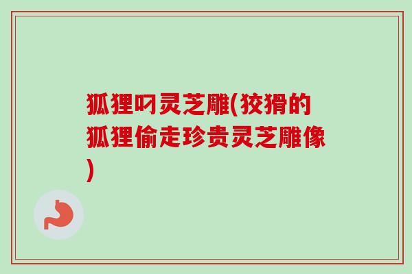 狐狸叼灵芝雕(狡猾的狐狸偷走珍贵灵芝雕像)