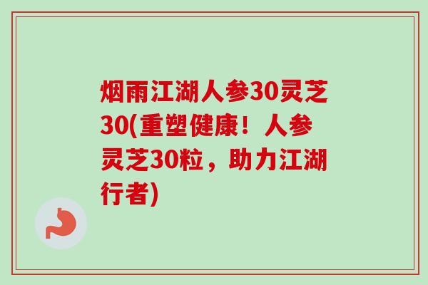 烟雨江湖人参30灵芝30(重塑健康!人参灵芝30粒,助力江湖行者) 烟雨江湖人参30灵芝30(重塑健康!人参灵芝30粒,助力江湖行者)