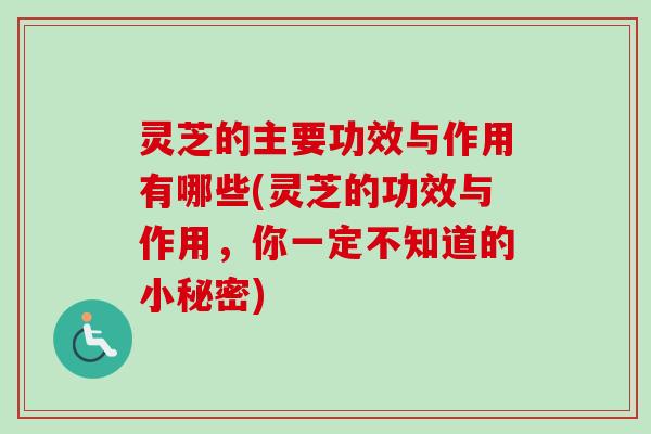 灵芝的主要功效与作用有哪些(灵芝的功效与作用，你一定不知道的小秘密)