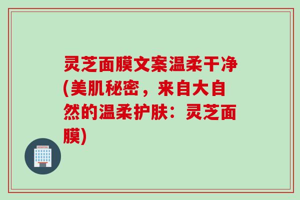 灵芝面膜文案温柔干净(美肌秘密,来自大自然的温柔护肤:灵芝面膜) 灵芝面膜文案温柔干净(美肌秘密,来自大自然的温柔护肤:灵芝面膜)