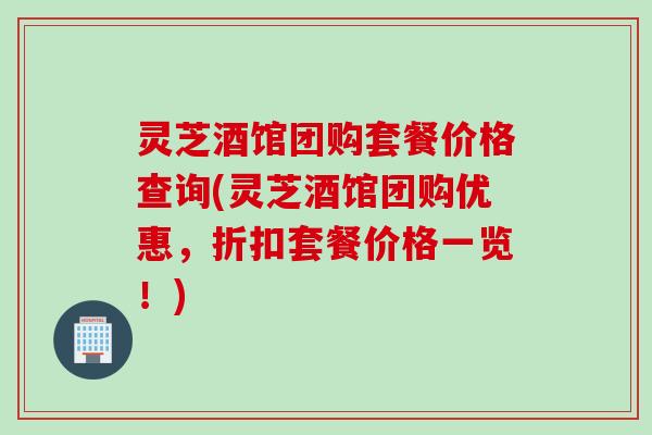 灵芝酒馆团购套餐价格查询(灵芝酒馆团购优惠,折扣套餐价格一览!) 灵芝酒馆团购套餐价格查询(灵芝酒馆团购优惠,折扣套餐价格一览!)