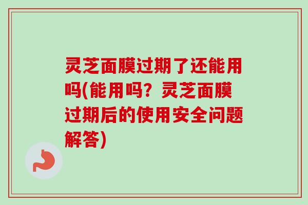 灵芝面膜过期了还能用吗(能用吗？灵芝面膜过期后的使用安全问题解答)