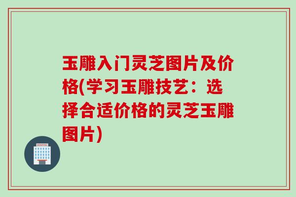 玉雕入门灵芝图片及价格(学习玉雕技艺：选择合适价格的灵芝玉雕图片)