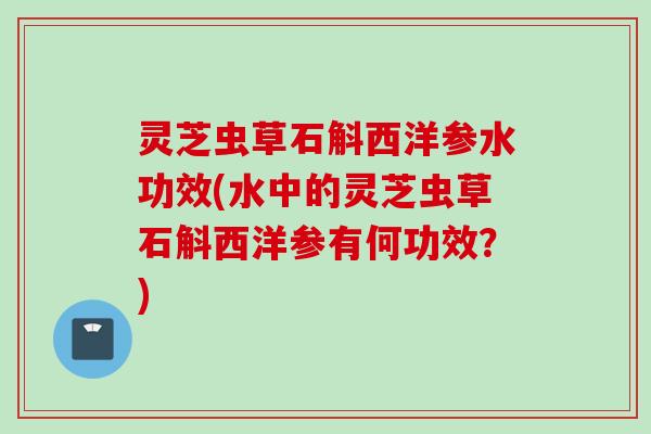 灵芝虫草石斛西洋参水功效(水中的灵芝虫草石斛西洋参有何功效?) 灵芝虫草石斛西洋参水功效(水中的灵芝虫草石斛西洋参有何功效?)