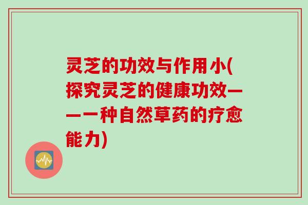 灵芝的功效与作用小(探究灵芝的健康功效——一种自然草药的疗愈能力)