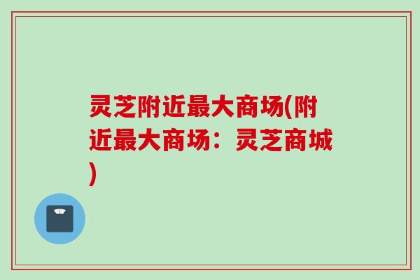 灵芝附近大商场(附近大商场:灵芝商城) 灵芝附近大商场(附近大商场:灵芝商城)