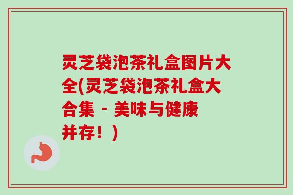 灵芝袋泡茶礼盒图片大全(灵芝袋泡茶礼盒大合集 - 美味与健康并存!) 灵芝袋泡茶礼盒图片大全(灵芝袋泡茶礼盒大合集 - 美味与健康并存!)