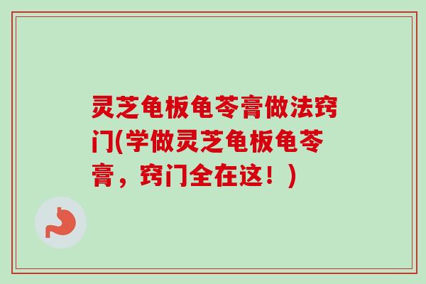 灵芝龟板龟苓膏做法窍门(学做灵芝龟板龟苓膏，窍门全在这！)